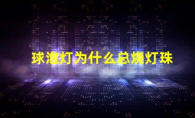 球泡灯为什么总烧灯珠 球泡灯为什么不耐用
